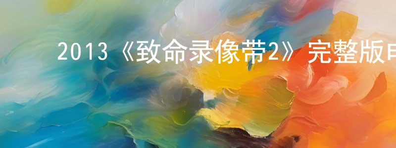 ﻿陈永森发布﻿2013《致命录像带2》完整版电影/在线观看/百度云-美剧天堂